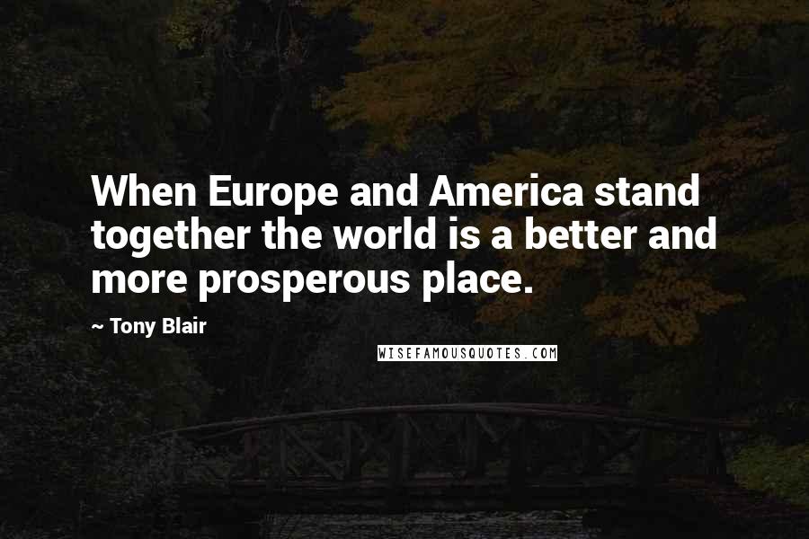 Tony Blair Quotes: When Europe and America stand together the world is a better and more prosperous place.