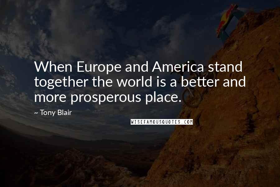 Tony Blair Quotes: When Europe and America stand together the world is a better and more prosperous place.