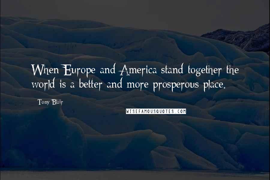 Tony Blair Quotes: When Europe and America stand together the world is a better and more prosperous place.