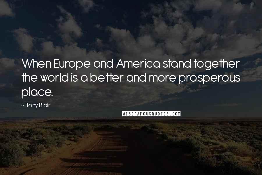 Tony Blair Quotes: When Europe and America stand together the world is a better and more prosperous place.
