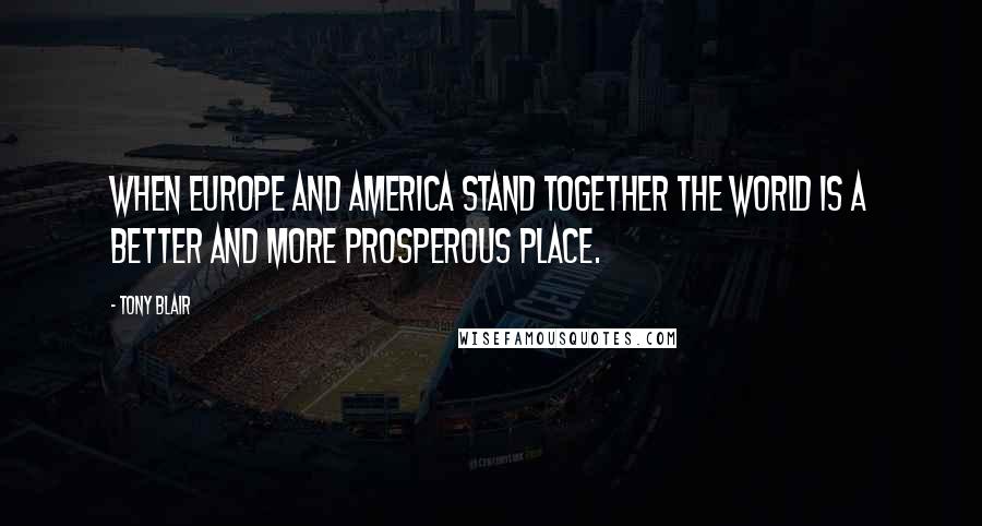 Tony Blair Quotes: When Europe and America stand together the world is a better and more prosperous place.