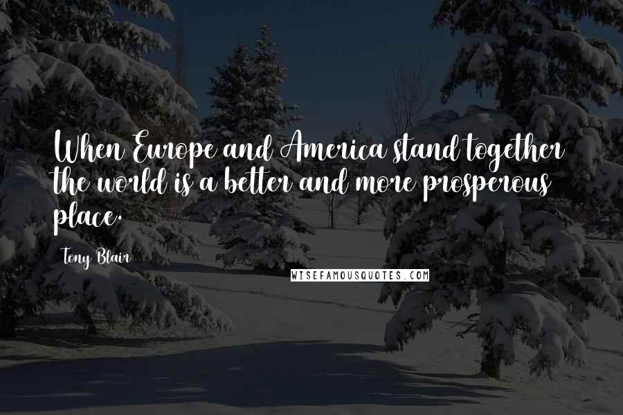 Tony Blair Quotes: When Europe and America stand together the world is a better and more prosperous place.