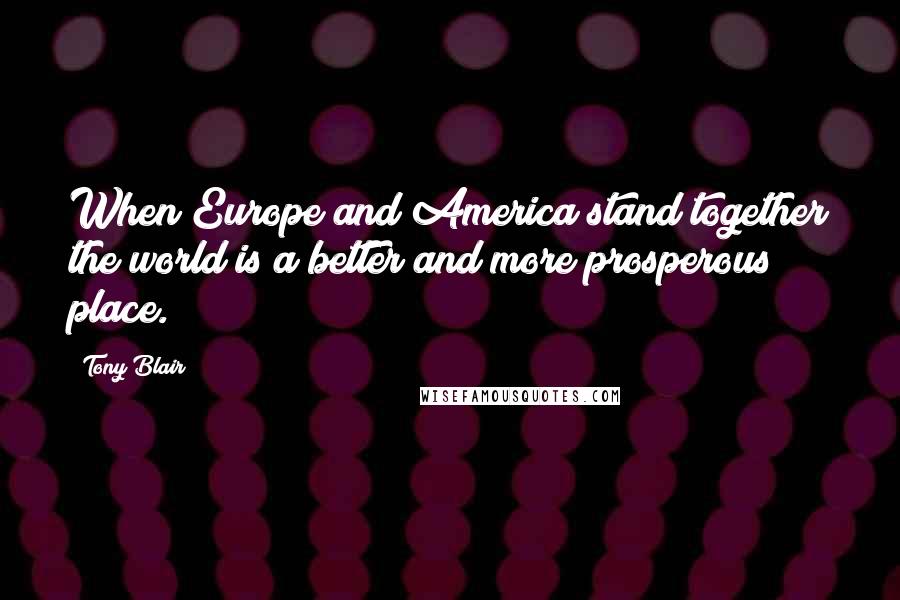 Tony Blair Quotes: When Europe and America stand together the world is a better and more prosperous place.