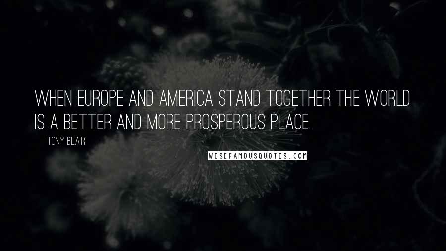 Tony Blair Quotes: When Europe and America stand together the world is a better and more prosperous place.