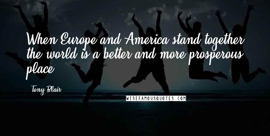 Tony Blair Quotes: When Europe and America stand together the world is a better and more prosperous place.