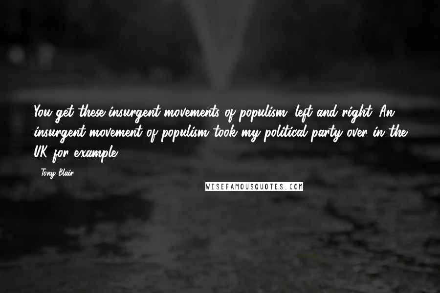 Tony Blair Quotes: You get these insurgent movements of populism, left and right. An insurgent movement of populism took my political party over in the UK for example.