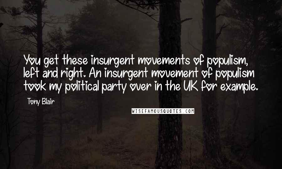 Tony Blair Quotes: You get these insurgent movements of populism, left and right. An insurgent movement of populism took my political party over in the UK for example.