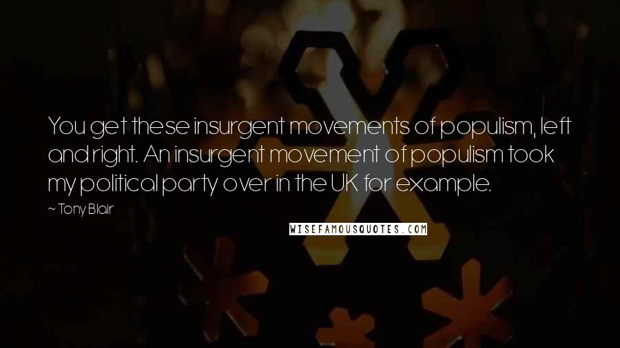 Tony Blair Quotes: You get these insurgent movements of populism, left and right. An insurgent movement of populism took my political party over in the UK for example.