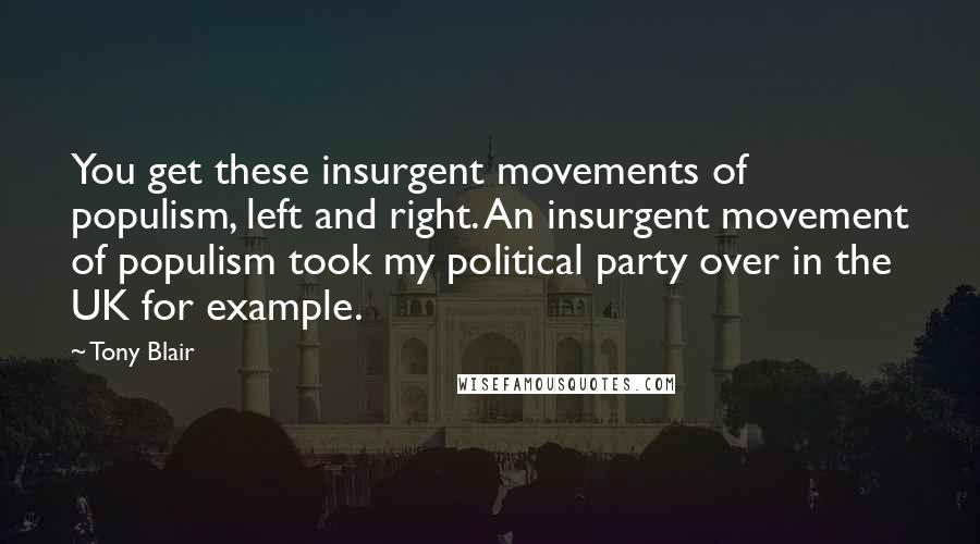 Tony Blair Quotes: You get these insurgent movements of populism, left and right. An insurgent movement of populism took my political party over in the UK for example.