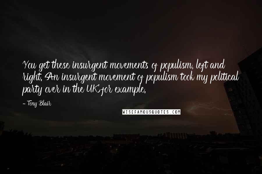 Tony Blair Quotes: You get these insurgent movements of populism, left and right. An insurgent movement of populism took my political party over in the UK for example.