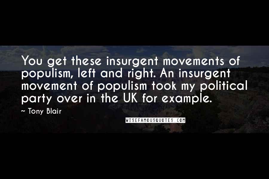 Tony Blair Quotes: You get these insurgent movements of populism, left and right. An insurgent movement of populism took my political party over in the UK for example.