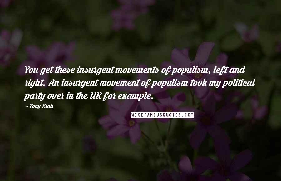 Tony Blair Quotes: You get these insurgent movements of populism, left and right. An insurgent movement of populism took my political party over in the UK for example.