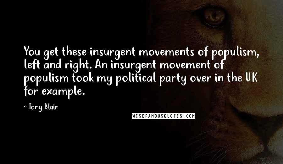 Tony Blair Quotes: You get these insurgent movements of populism, left and right. An insurgent movement of populism took my political party over in the UK for example.
