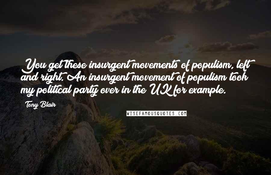 Tony Blair Quotes: You get these insurgent movements of populism, left and right. An insurgent movement of populism took my political party over in the UK for example.