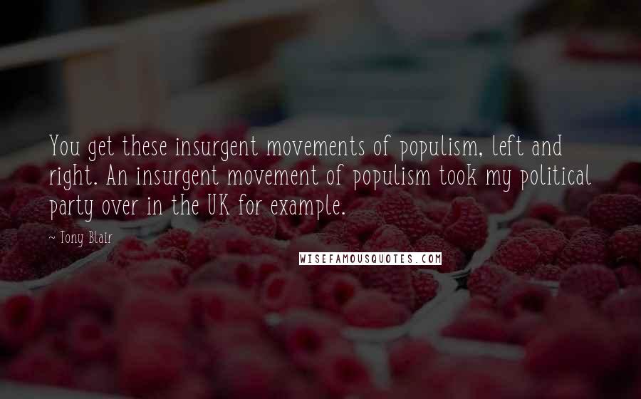 Tony Blair Quotes: You get these insurgent movements of populism, left and right. An insurgent movement of populism took my political party over in the UK for example.