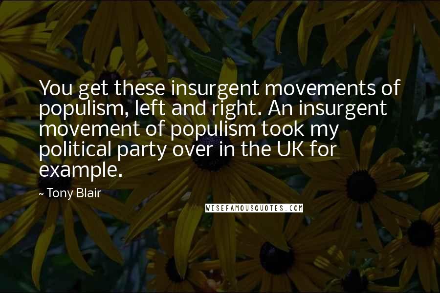 Tony Blair Quotes: You get these insurgent movements of populism, left and right. An insurgent movement of populism took my political party over in the UK for example.