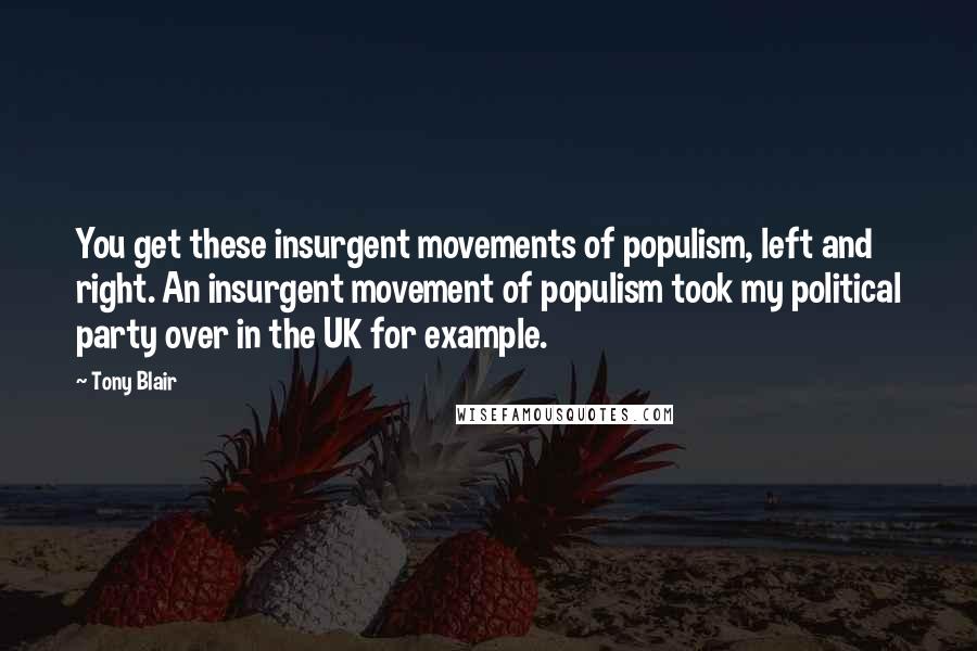 Tony Blair Quotes: You get these insurgent movements of populism, left and right. An insurgent movement of populism took my political party over in the UK for example.