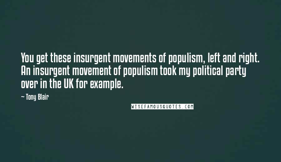 Tony Blair Quotes: You get these insurgent movements of populism, left and right. An insurgent movement of populism took my political party over in the UK for example.