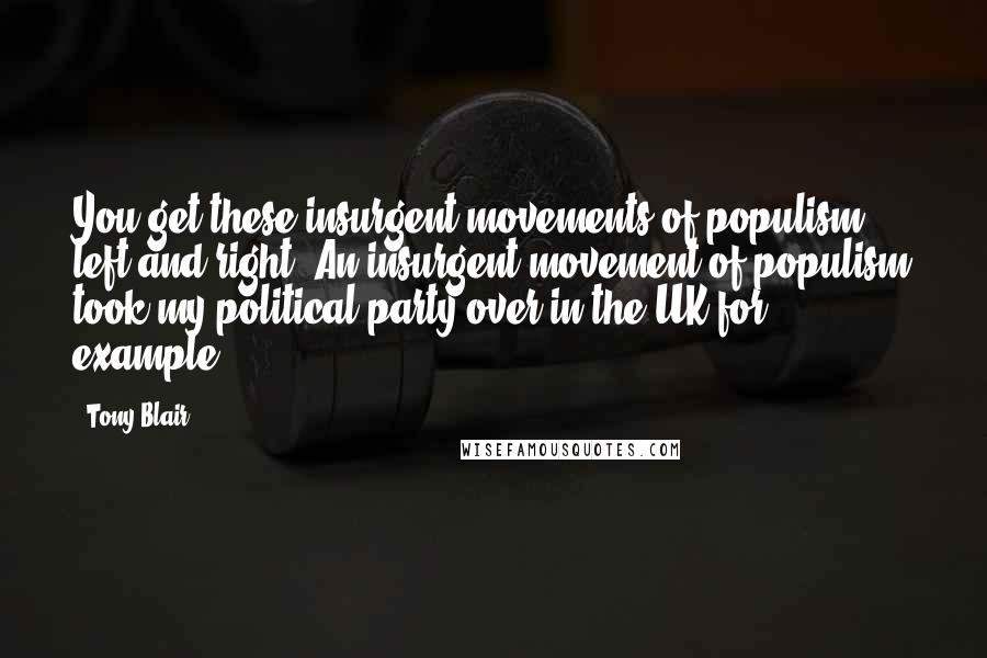 Tony Blair Quotes: You get these insurgent movements of populism, left and right. An insurgent movement of populism took my political party over in the UK for example.