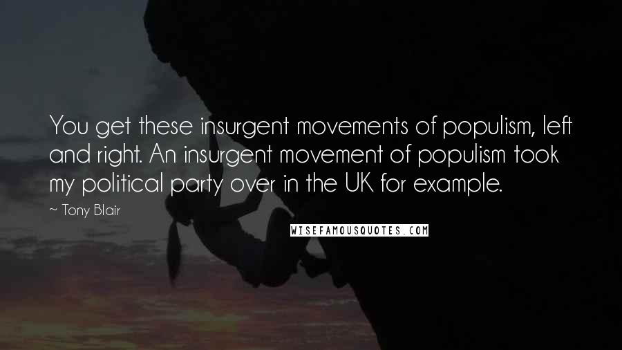 Tony Blair Quotes: You get these insurgent movements of populism, left and right. An insurgent movement of populism took my political party over in the UK for example.