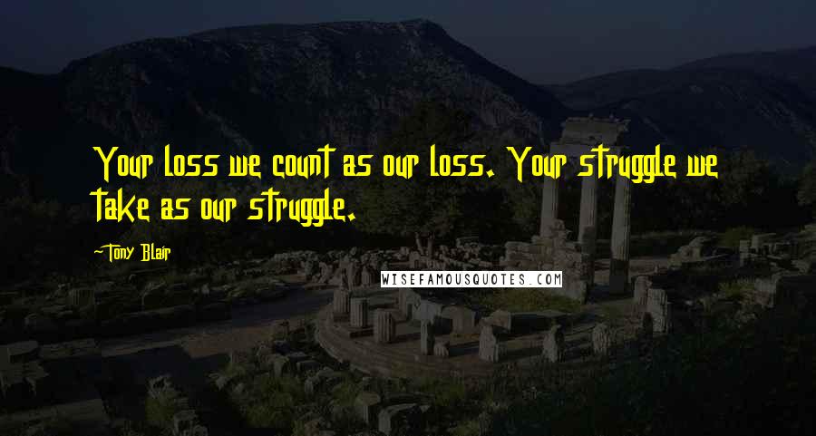 Tony Blair Quotes: Your loss we count as our loss. Your struggle we take as our struggle.