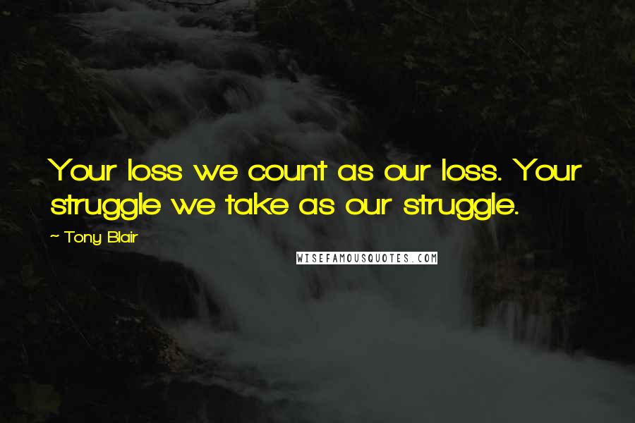 Tony Blair Quotes: Your loss we count as our loss. Your struggle we take as our struggle.