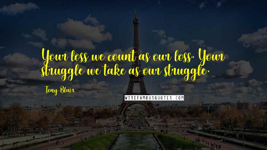 Tony Blair Quotes: Your loss we count as our loss. Your struggle we take as our struggle.