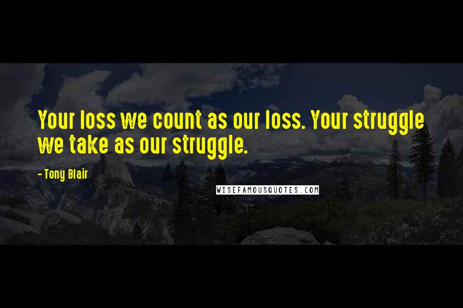 Tony Blair Quotes: Your loss we count as our loss. Your struggle we take as our struggle.