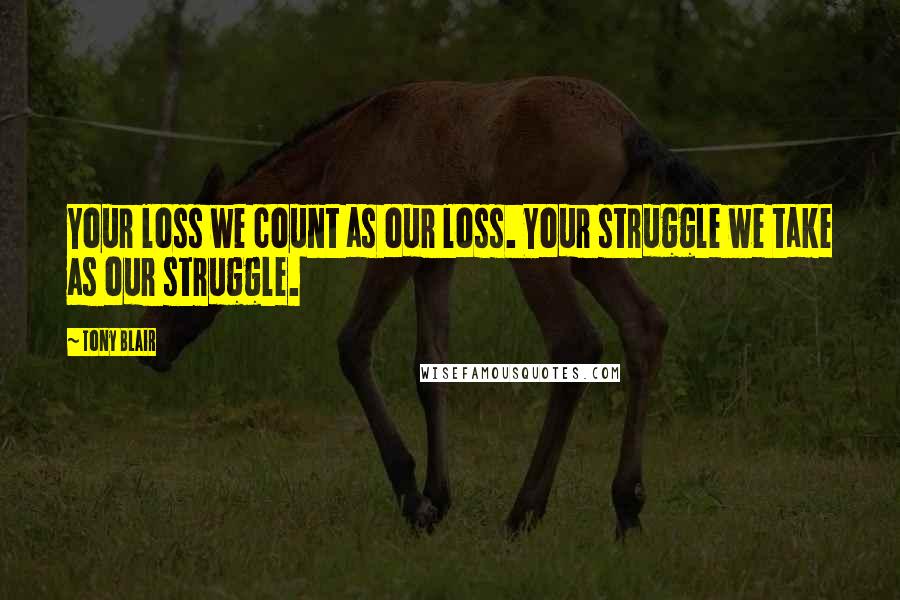 Tony Blair Quotes: Your loss we count as our loss. Your struggle we take as our struggle.