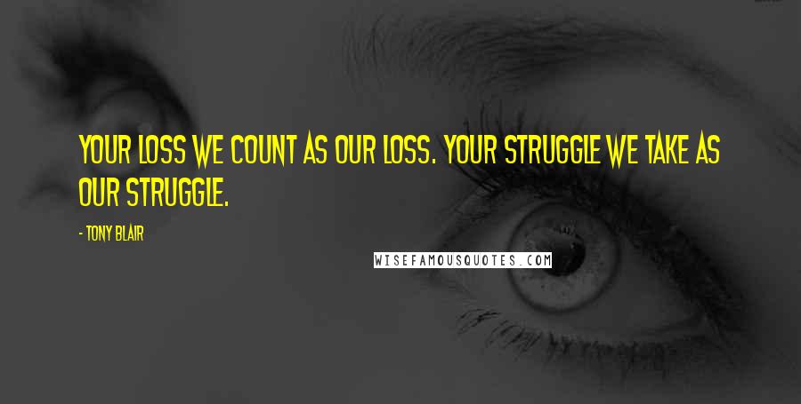 Tony Blair Quotes: Your loss we count as our loss. Your struggle we take as our struggle.