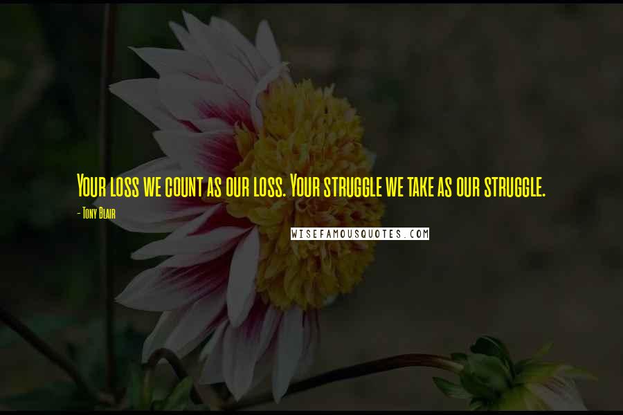 Tony Blair Quotes: Your loss we count as our loss. Your struggle we take as our struggle.