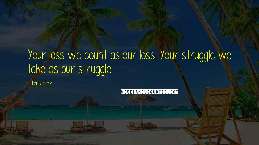 Tony Blair Quotes: Your loss we count as our loss. Your struggle we take as our struggle.