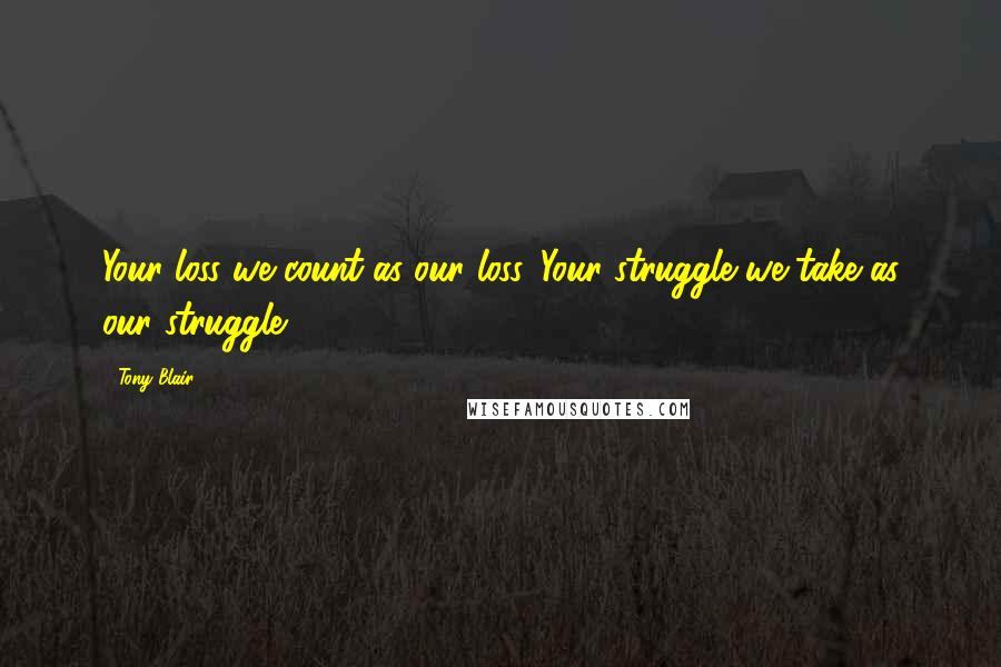 Tony Blair Quotes: Your loss we count as our loss. Your struggle we take as our struggle.