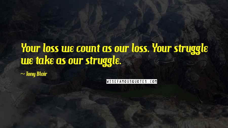 Tony Blair Quotes: Your loss we count as our loss. Your struggle we take as our struggle.