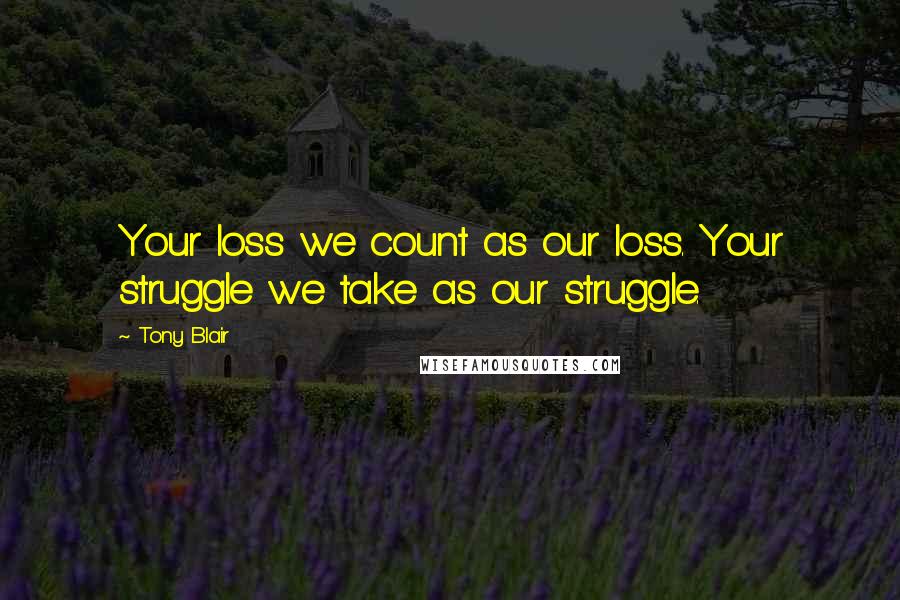 Tony Blair Quotes: Your loss we count as our loss. Your struggle we take as our struggle.