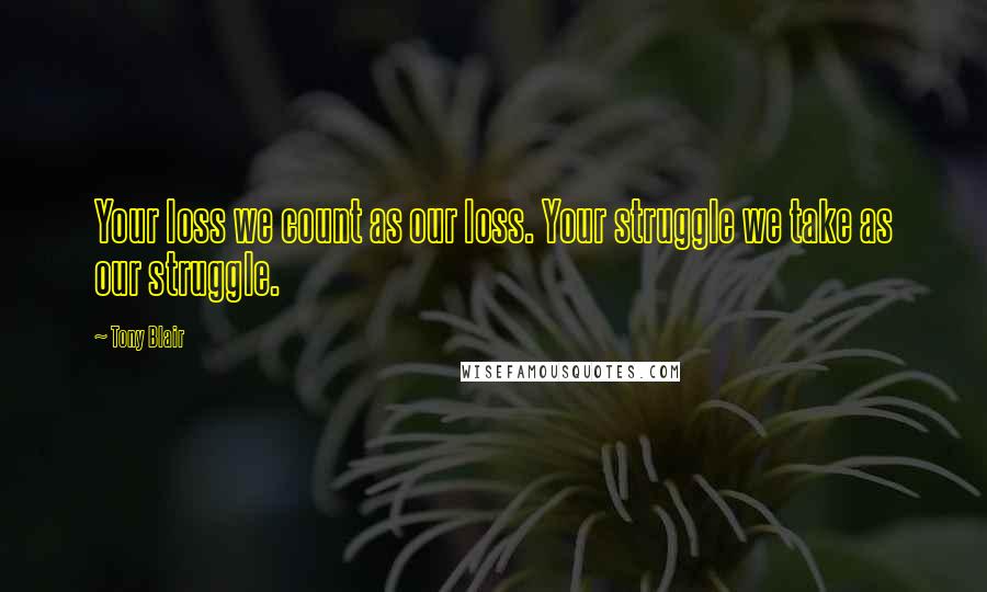 Tony Blair Quotes: Your loss we count as our loss. Your struggle we take as our struggle.
