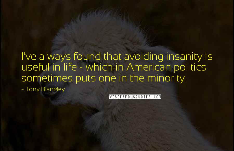 Tony Blankley Quotes: I've always found that avoiding insanity is useful in life - which in American politics sometimes puts one in the minority.