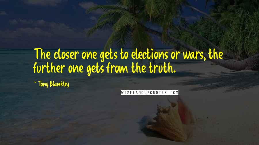 Tony Blankley Quotes: The closer one gets to elections or wars, the further one gets from the truth.