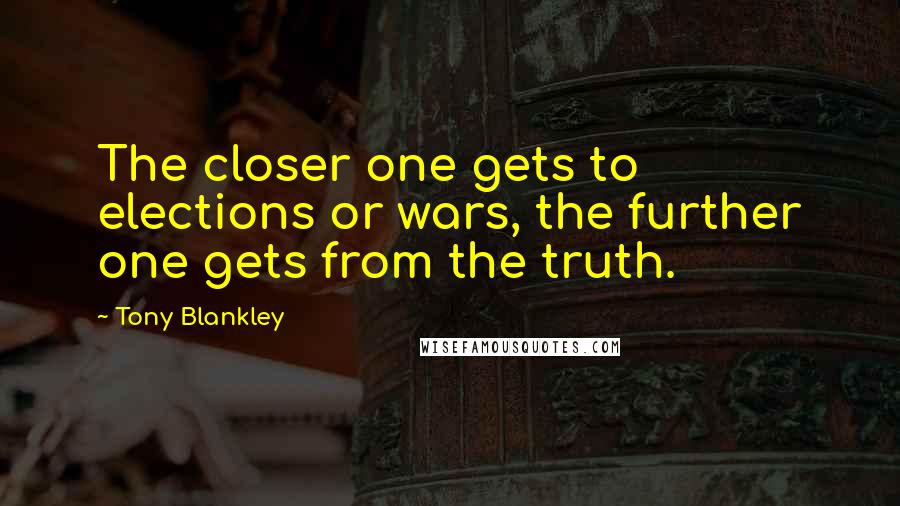 Tony Blankley Quotes: The closer one gets to elections or wars, the further one gets from the truth.