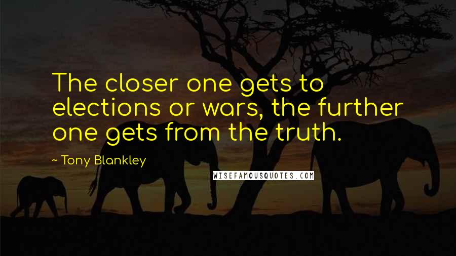 Tony Blankley Quotes: The closer one gets to elections or wars, the further one gets from the truth.