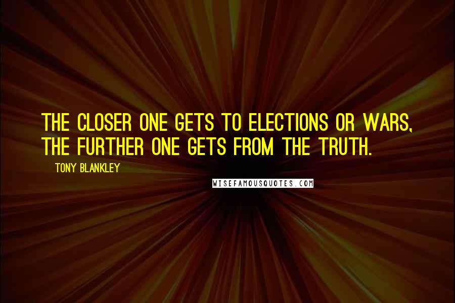 Tony Blankley Quotes: The closer one gets to elections or wars, the further one gets from the truth.