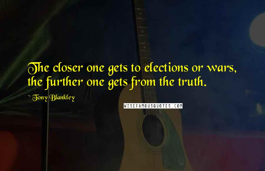 Tony Blankley Quotes: The closer one gets to elections or wars, the further one gets from the truth.