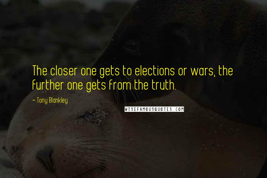 Tony Blankley Quotes: The closer one gets to elections or wars, the further one gets from the truth.