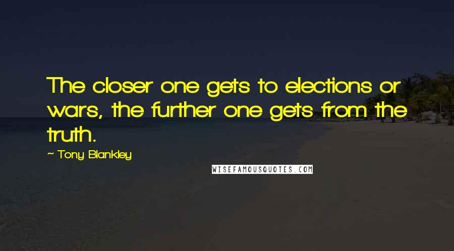 Tony Blankley Quotes: The closer one gets to elections or wars, the further one gets from the truth.