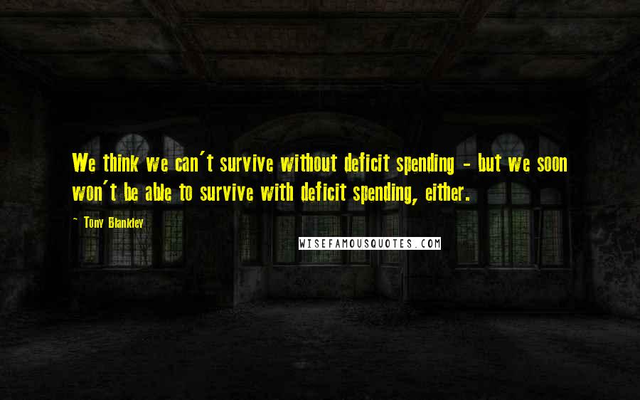 Tony Blankley Quotes: We think we can't survive without deficit spending - but we soon won't be able to survive with deficit spending, either.