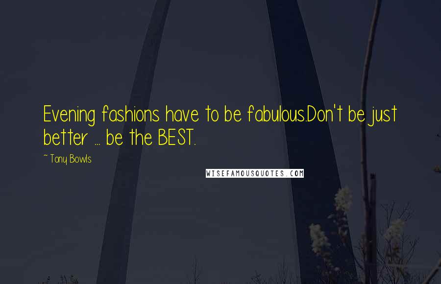 Tony Bowls Quotes: Evening fashions have to be fabulous.Don't be just better ... be the BEST.