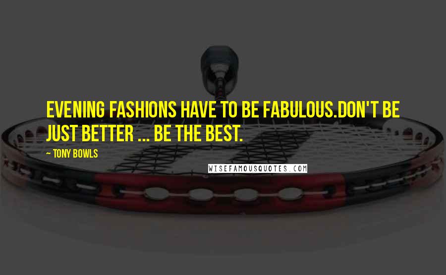 Tony Bowls Quotes: Evening fashions have to be fabulous.Don't be just better ... be the BEST.