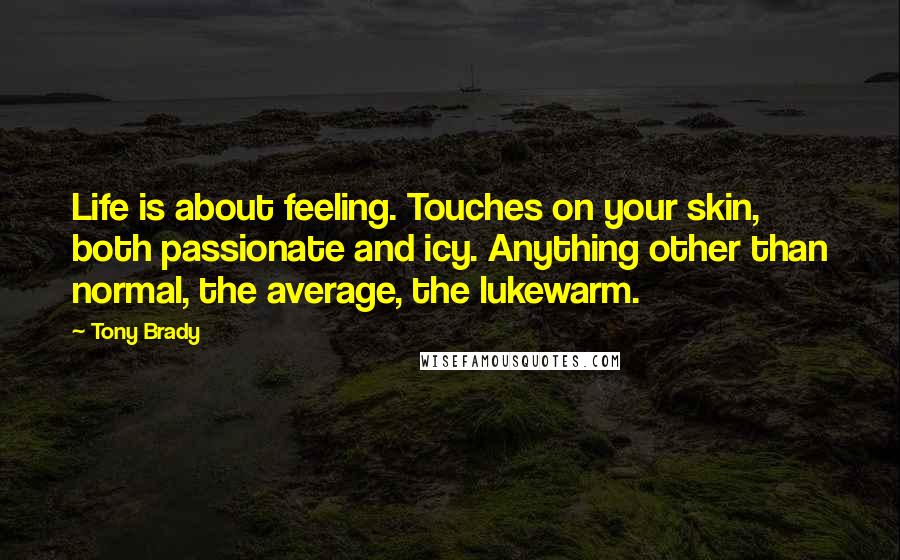 Tony Brady Quotes: Life is about feeling. Touches on your skin, both passionate and icy. Anything other than normal, the average, the lukewarm.