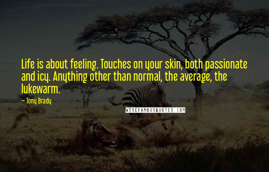 Tony Brady Quotes: Life is about feeling. Touches on your skin, both passionate and icy. Anything other than normal, the average, the lukewarm.