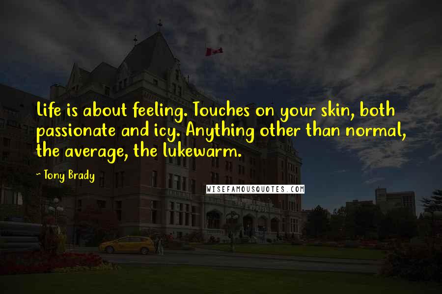 Tony Brady Quotes: Life is about feeling. Touches on your skin, both passionate and icy. Anything other than normal, the average, the lukewarm.